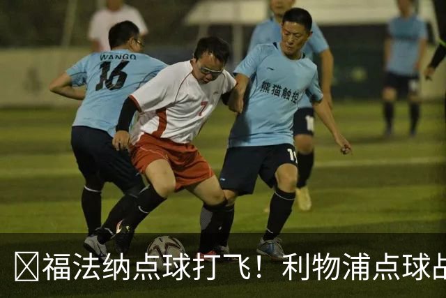 ​福法纳点球打飞！利物浦点球战过关，维尔茨错失黄金机会