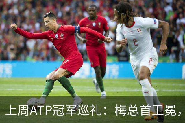 上周ATP冠军巡礼：梅总首卫冕，穆塞蒂终结四年冠军荒！