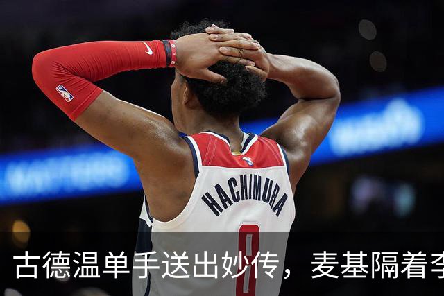 古德温单手送出妙传，麦基隔着李慕豪上演双手空接砸扣