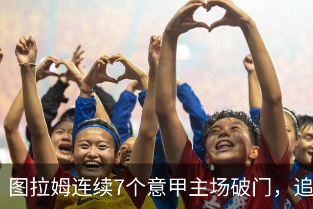 图拉姆连续7个意甲主场破门，追平卢卡库纪录