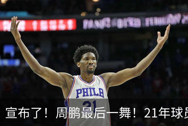 宣布了！周鹏最后一舞！21年球员生涯倒计时