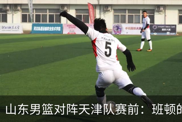 山东男篮对阵天津队赛前：班顿的表现主教练邱彪也有话说
