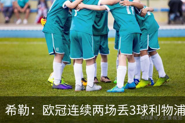 希勒：欧冠连续两场丢3球利物浦需警惕 战布莱顿恩古莫哈应首发