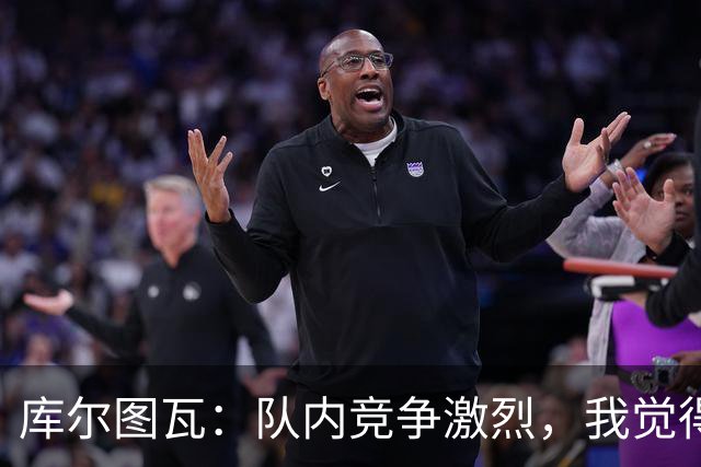 库尔图瓦：队内竞争激烈，我觉得我们都在让彼此变得更好