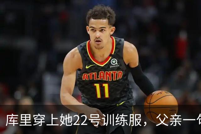 库里穿上她22号训练服，父亲一句话冲上热搜