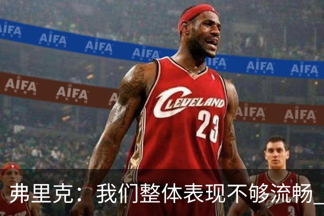 弗里克：我们整体表现不够流畅 关键时刻出现严重的注意力不集中