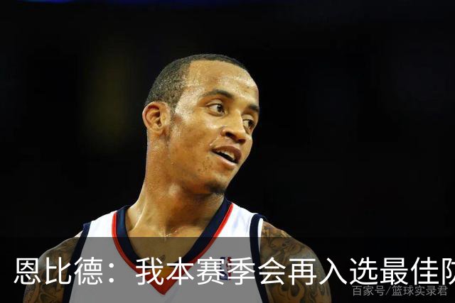 恩比德：我本赛季会再入选最佳防守阵容，中场我提议让老詹主防唐斯