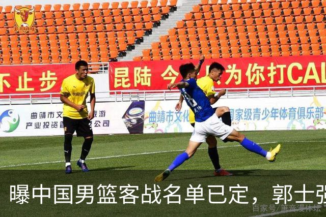 曝中国男篮客战名单已定，郭士强为世预赛搏一把，盲猜十二人有谁
