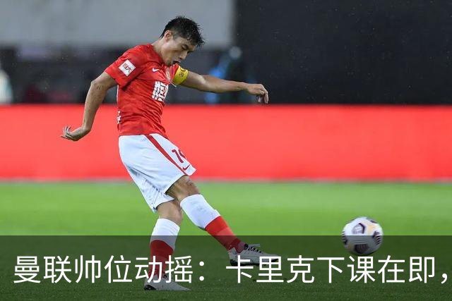 曼联帅位动摇：卡里克下课在即，孔蒂虽被推荐但曼联高层存疑