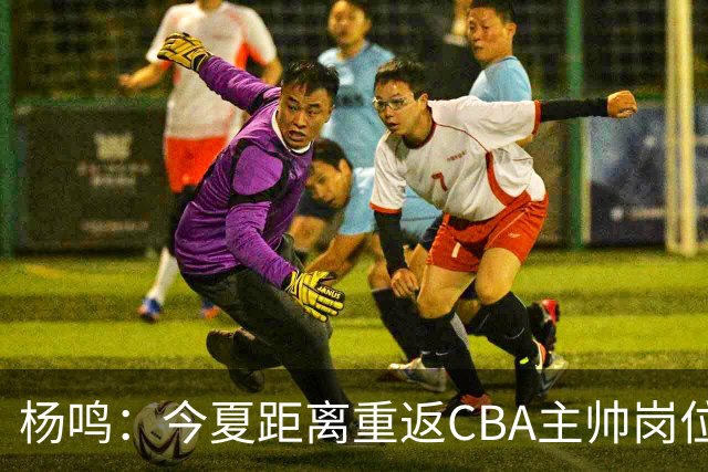 杨鸣：今夏距离重返CBA主帅岗位很近 但有一些选择和不同的看法