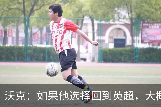 沃克：如果他选择回到英超，大概率只能去曼联或者曼城这样的豪门