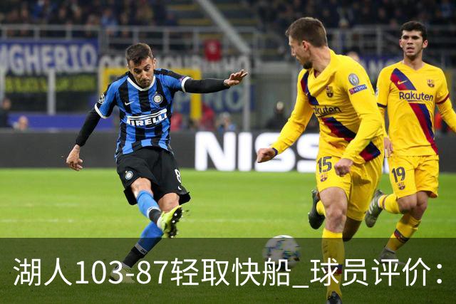 湖人103-87轻取快船 球员评价：4人优秀，4人及格，哈迪低迷