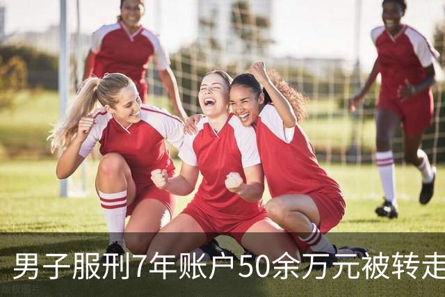男子服刑7年账户50余万元被转走 只剩6.43元