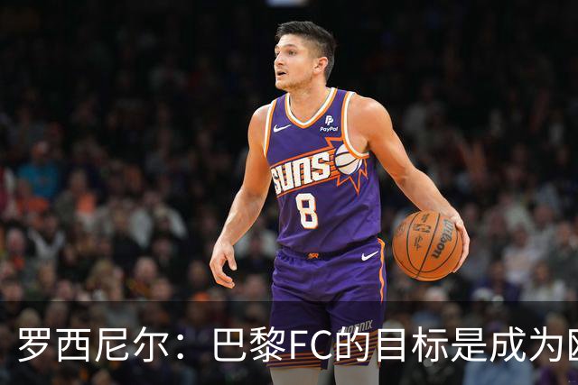 罗西尼尔：巴黎FC的目标是成为欧洲最大俱乐部之一