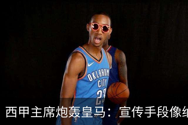西甲主席炮轰皇马：宣传手段像纳粹 永远把自己当受害者