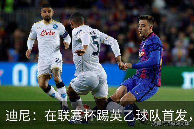迪尼：在联赛杯踢英乙球队首发，约克雷斯应该感到自己被塔帅冒犯