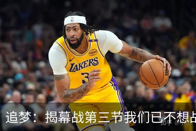 追梦：揭幕战第三节我们已不想战斗，这责任在我