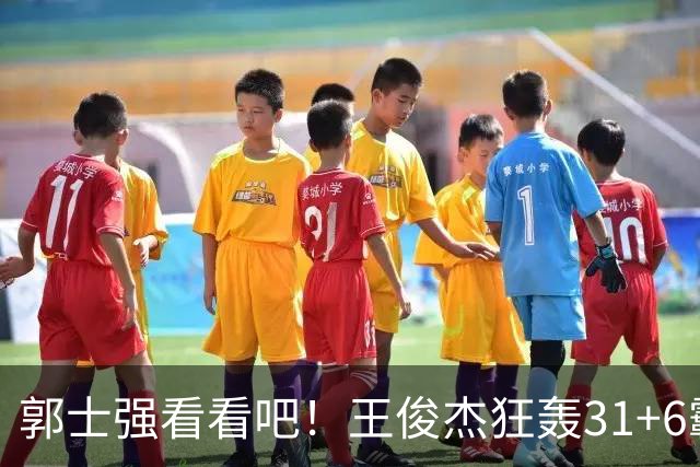 郭士强看看吧！王俊杰狂轰31+6霸气怒吼 美媒盛赞最具NBA前景超星