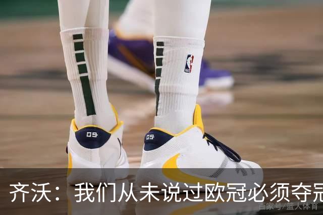 齐沃：我们从未说过欧冠必须夺冠；不用反复提醒欧冠失利