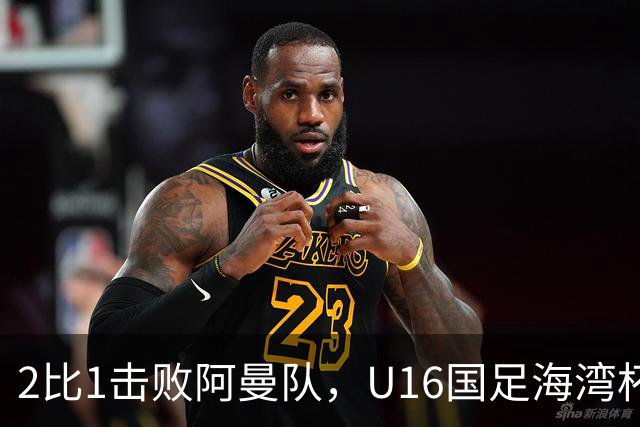 2比1击败阿曼队，U16国足海湾杯两连胜