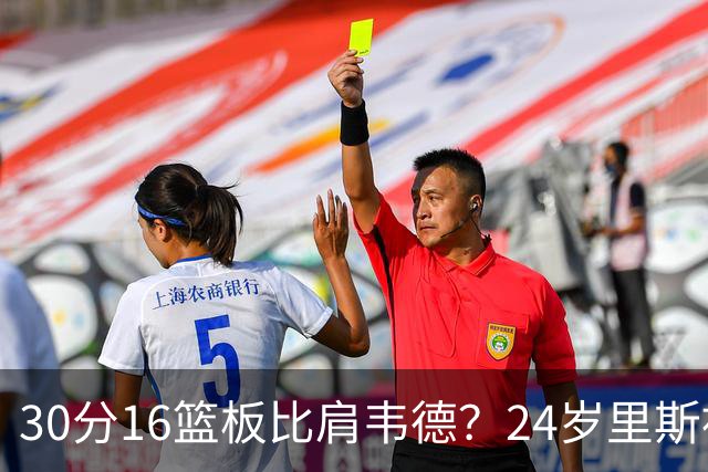 30分16篮板比肩韦德？24岁里斯被称“赢家只会更强”