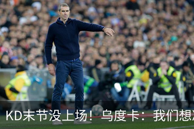 KD末节没上场！乌度卡：我们想减少杜兰特的出场时间