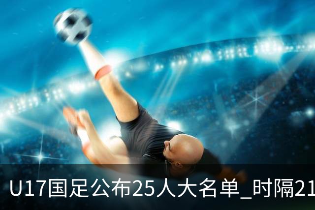 U17国足公布25人大名单 时隔21年将再战世少赛